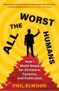 All the Worst Humans: How I Made News for Dictators, Tycoons, and Politicians