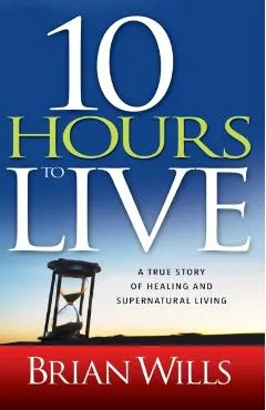 10 Hours to Live: A True Story of Healing and Supernatural Living