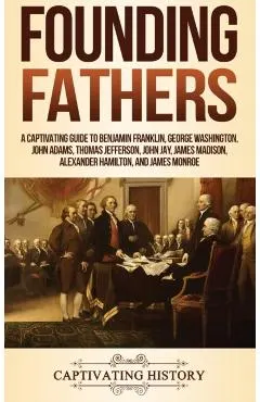 Founding Fathers: A Captivating Guide to Benjamin Franklin, George Washington, John Adams, Thomas Jefferson, John Jay, James Madison, Al