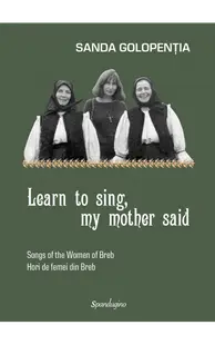 Learn to sing, my mother said. Songs of the Women of Breb. Hori de femei din Breb