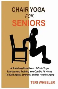 Chair Yoga for Seniors: A Stretching Handbook of Chair Yoga Exercises and Training You Can Do At Home To Build Agility, Strength, and for Heal