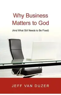 Why Business Matters to God: And What Still Needs to Be Fixed