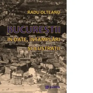 Bucurestii in date, intamplari si ilustratii