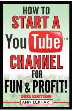 How To Start a YouTube Channel for Fun & Profit 2021 Edition: The Ultimate Guide To Filming, Uploading & Promoting Your Videos for Maximum Income