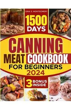 Canning meat cookbook for beginners: 1500-Day Recipes, Your Guide to Safe, Affordable, Long-Term Meat Storage, Sustainable Home Canning Practices and