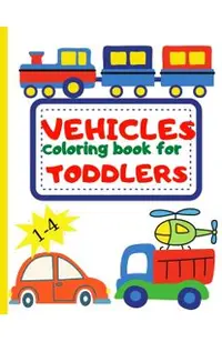 Vehicle Coloring Book for Toddler: Toddler Coloring Book First Doodling For Children Ages 1-4 - Digger, Car, Fire Truck And Many More Big Vehicles For