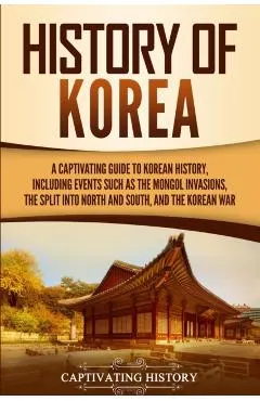 History of Korea: A Captivating Guide to Korean History, Including Events Such as the Mongol Invasions, the Split into North and South