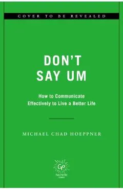 Don't Say Um: How to Communicate Effectively to Live a Better Life