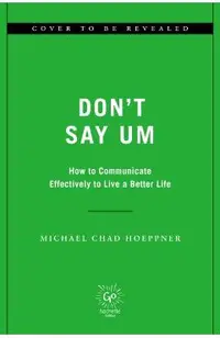 Don't Say Um: How to Communicate Effectively to Live a Better Life