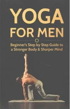 Yoga For Men: Beginner's Step by Step Guide to a Stronger Body & Sharper Mind