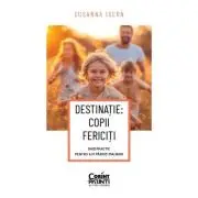 DESTINATIE: COPII FERICITI Ghid practic pentru a fi parinti mai buni
