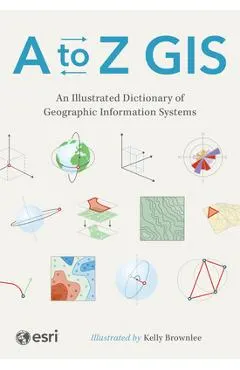 A to Z GIS: An Illustrated Dictionary of Geographic Information Systems