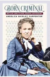 Born Criminal: Matilda Joslyn Gage, Radical Suffragist