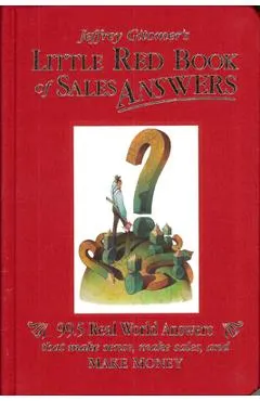 Jeffrey Gitomer's Little Red Book of Sales Answers: 99.5 Real World Answers That Make Sense, Make Sales, and Make Money