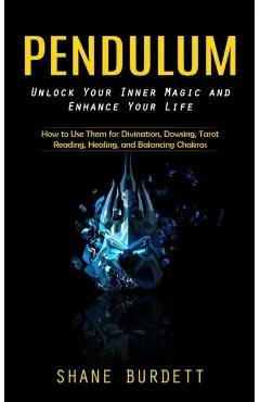 Pendulum: Unlock Your Inner Magic and Enhance Your Life (How to Use Them for Divination, Dowsing, Tarot Reading, Healing, and Ba