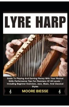 Lyre Harp: Guide To Playing And Earning Money With Your Musical Skills Performance Tips For Musicians Of All Levels - Including B