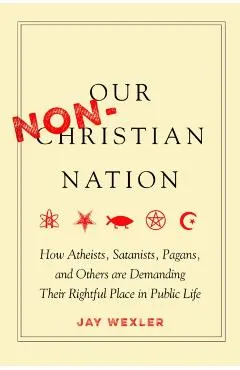 Our Non-Christian Nation: How Atheists, Satanists, Pagans, and Others Are Demanding Their Rightful Place in Public Life