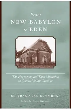 From New Babylon to Eden: The Huguenots and Their Migration to Colonial South Carolina