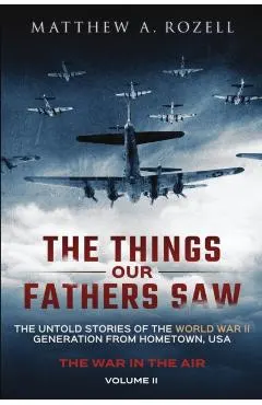 The Things Our Fathers Saw - The War In The Air Book One: The Untold Stories of the World War II Generation from Hometown, USA