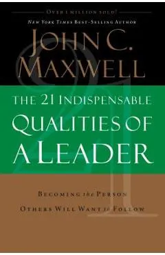 The 21 Indispensable Qualities of a Leader: Becoming the Person Others Will Want to Follow