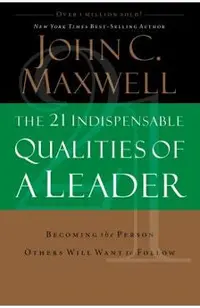 The 21 Indispensable Qualities of a Leader: Becoming the Person Others Will Want to Follow