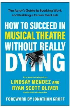 How to Succeed in Musical Theatre Without Really Dying: The Actor's Guide to Booking Work and Building a Career That Lasts