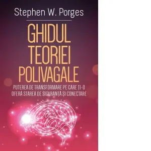 Ghidul Teoriei Polivagale. Puterea de transformare pe care ti-o ofera starea de siguranta si conectare