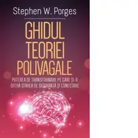 Ghidul Teoriei Polivagale. Puterea de transformare pe care ti-o ofera starea de siguranta si conectare