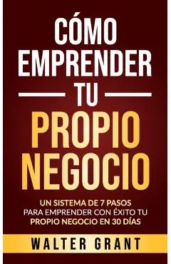Cómo Emprender Tu Propio Negocio: Un Sistema De 7 Pasos Para Emprender Con Éxito Tu Propio Negocio En 30 Días