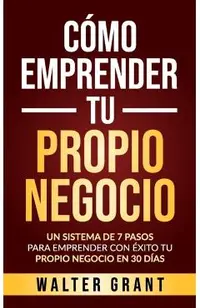 Cómo Emprender Tu Propio Negocio: Un Sistema De 7 Pasos Para Emprender Con Éxito Tu Propio Negocio En 30 Días
