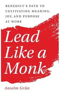 Lead Like a Monk: Benedict's Path to Cultivating Meaning, Joy, and Purpose at Work