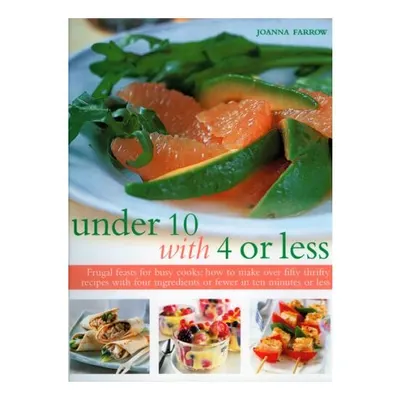 Under 10 With 4 Or Less Frugal Feasts For Busy Cooks How To Make Over Fifty Thrifty Recipes With Four Ingredients Or Fewer In Ten Minutes Or Less