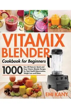 Vitamix Blender Cookbook for Beginners: 1000-Day All-Natural, Quick and Easy Vitamix Blender Recipes for Total Health Rejuvenation, Weight Loss and De