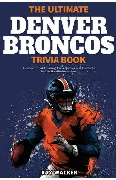 The Ultimate Denver Broncos Trivia Book: A Collection of Amazing Trivia Quizzes and Fun Facts for Die-Hard Broncos Fans!