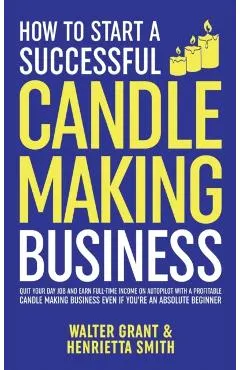 How to Start a Successful Candle-Making Business: Quit Your Day Job and Earn Full-Time Income on Autopilot With a Profitable Candle-Making Business-Ev