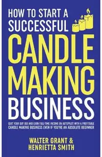 How to Start a Successful Candle-Making Business: Quit Your Day Job and Earn Full-Time Income on Autopilot With a Profitable Candle-Making Business-Ev