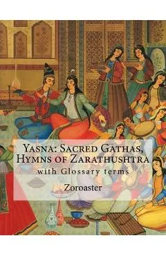 Yasna: Sacred Gathas, Hymns of Zarathushtra: With Glossary of Zoroastrian Terms