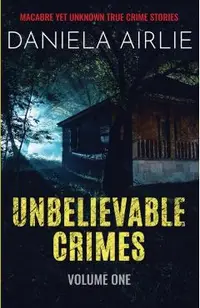 Unbelievable Crimes Volume One: Macabre Yet Unknown True Crime Stories