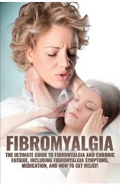Fibromyalgia: The Ultimate Guide to Fibromyalgia and Chronic Fatigue, Including Fibromyalgia Symptoms, Medication, and How to Get Re