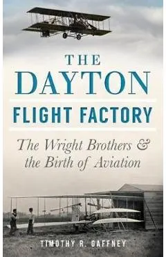 The Dayton Flight Factory: The Wright Brothers & the Birth of Aviation