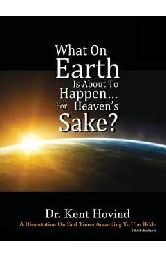 What On Earth Is About To Happen For Heaven's Sake: A Dissertation on End Times According to the Holy Bible