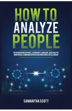 How to Analyze People: Read Human Behaviors, Learn Body Language, and Analyze Nonverbal Communication Using Emotional Intelligence