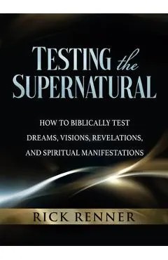Testing the Supernatural: How to Biblically Test Dreams, Visions, Revelations, and Spiritual Manifestations