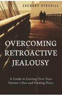 Overcoming Retroactive Jealousy: A Guide to Getting Over Your Partner's Past and Finding Peace