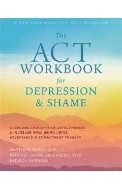 The ACT Workbook for Depression and Shame: Overcome Thoughts of Defectiveness and Increase Well-Being Using Acceptance and Commitment Therapy