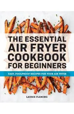 The Essential Air Fryer Cookbook for Beginners: Easy, Foolproof Recipes for Your Air Fryer