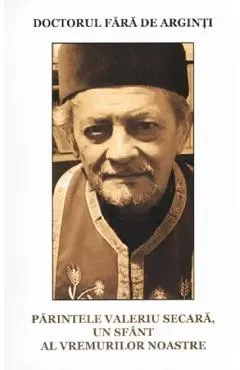 Doctorul fara de arginti. Parintele Valeriu Secara, un sfant al vremurilor noastre