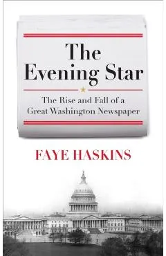 The Evening Star: The Rise and Fall of a Great Washington Newspaper