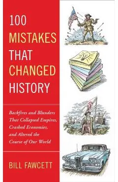 100 Mistakes that Changed History: Backfires and Blunders That Collapsed Empires, Crashed Economies, and Altered the Course of Our World
