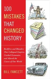 100 Mistakes that Changed History: Backfires and Blunders That Collapsed Empires, Crashed Economies, and Altered the Course of Our World